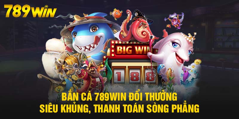 Bắn Cá 789WIN - Giải Trí Cực Chất, Nhận Thưởng Cực Mê 4 Bắn Cá 789WIN đổi thưởng siêu khủng, thanh toán sòng phẳng