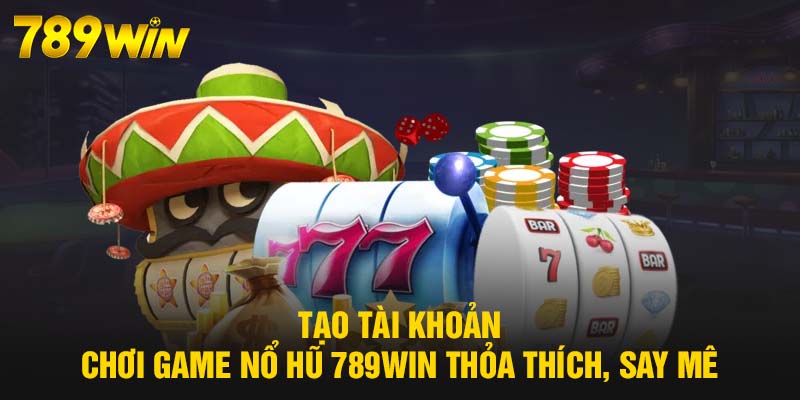 Nổ Hũ 789WIN - Thử Vận May Giờ Vàng, Rinh Thưởng Liền Tay 6 Tạo tài khoản chơi game Nổ Hũ 789WIN thỏa thích, say mê